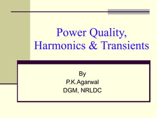 Power Quality, Harmonics & Transients By P.K.Agarwal DGM, NRLDC 