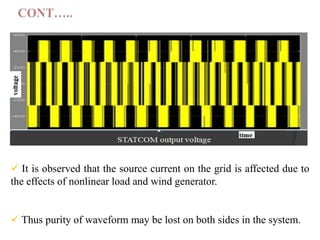  It is observed that the source current on the grid is affected due to
the effects of nonlinear load and wind generator.
 Thus purity of waveform may be lost on both sides in the system.

 