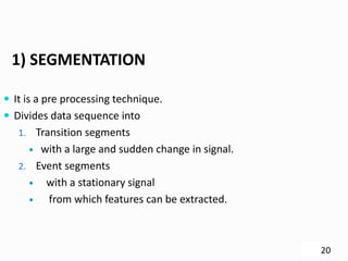 1) SEGMENTATION
 It is a pre processing technique.
 Divides data sequence into
1. Transition segments
 with a large and sudden change in signal.
2. Event segments
 with a stationary signal
 from which features can be extracted.
20
 