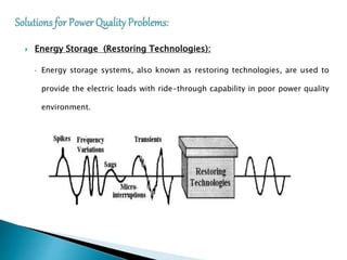  Energy Storage (Restoring Technologies):
• Energy storage systems, also known as restoring technologies, are used to
provide the electric loads with ride-through capability in poor power quality
environment.
 