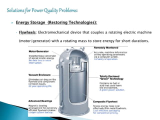  Energy Storage (Restoring Technologies):
• Flywheels: Electromechanical device that couples a rotating electric machine
(motor/generator) with a rotating mass to store energy for short durations.
 