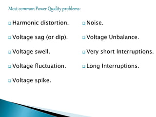  Harmonic distortion.
 Voltage sag (or dip).
 Voltage swell.
 Voltage fluctuation.
 Voltage spike.
 Noise.
 Voltage Unbalance.
 Very short Interruptions.
 Long Interruptions.
 