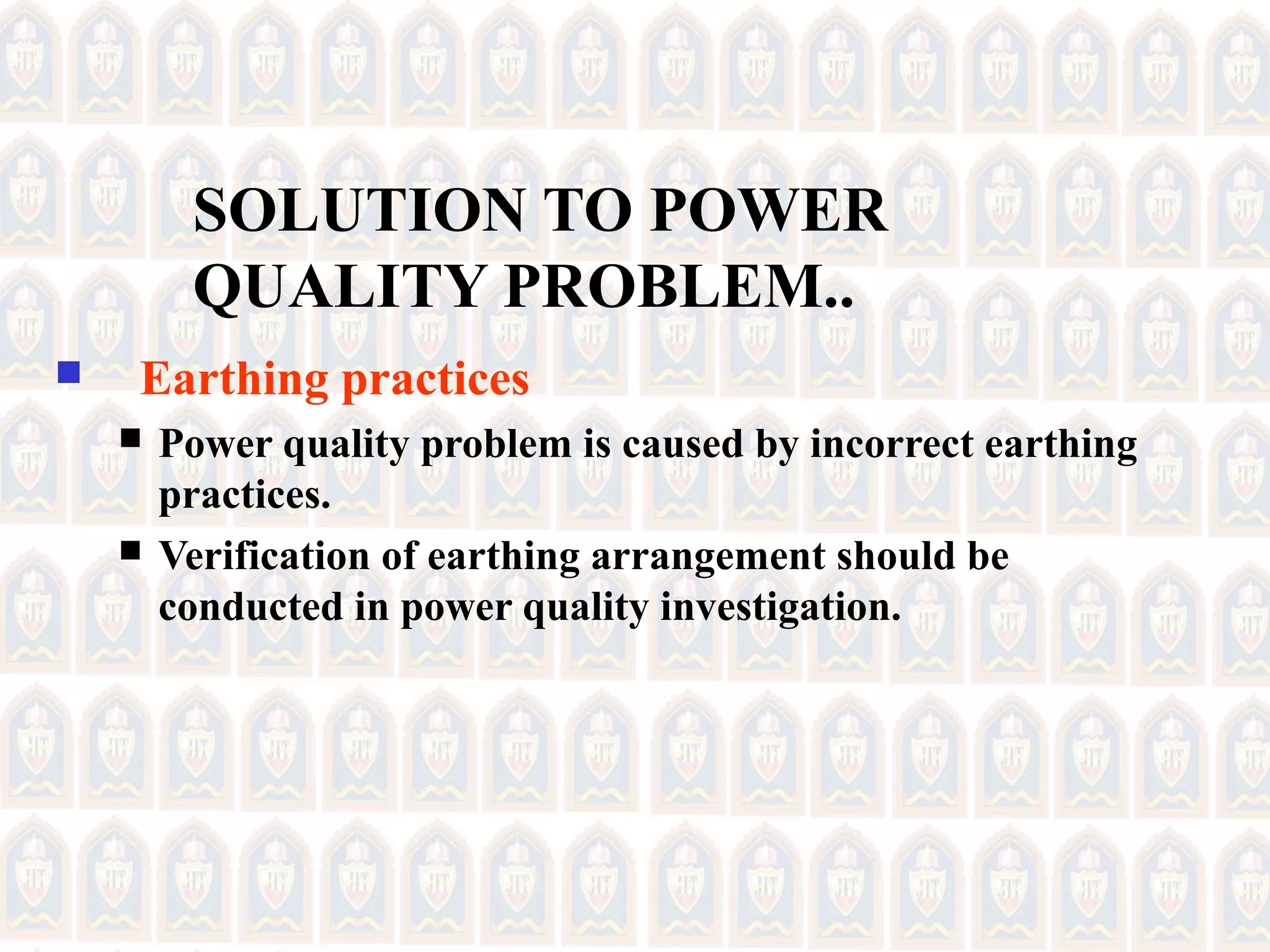 SOLUTION TO POWER
QUALITY PROBLEM..
 Earthing practices
 Power quality problem is caused by incorrect earthing
practices.
 Verification of earthing arrangement should be
conducted in power quality investigation.
 
