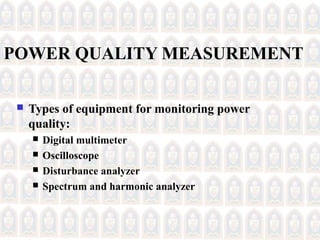 POWER QUALITY MEASUREMENT
 Types of equipment for monitoring power
quality:
 Digital multimeter
 Oscilloscope
 Disturbance analyzer
 Spectrum and harmonic analyzer
 