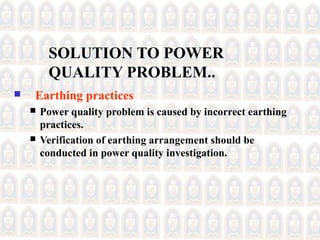 SOLUTION TO POWER
QUALITY PROBLEM..
 Earthing practices
 Power quality problem is caused by incorrect earthing
practices.
 Verification of earthing arrangement should be
conducted in power quality investigation.
 