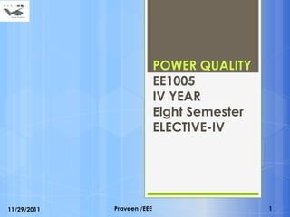 POWER QUALITY
                            EE1005
                            IV YEAR
                            Eight Semester
                            ELECTIVE-IV




11/29/2011   Praveen /EEE                    1
 