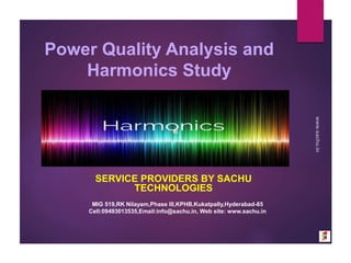 Power Quality Analysis and
Harmonics Study
SERVICE PROVIDERS BY SACHU
TECHNOLOGIES
MIG 519,RK Nilayam,Phase III,KPHB,Kukatpally,Hyderabad-85
Cell:09493013535,Email:info@sachu.in, Web site: www.sachu.in
 