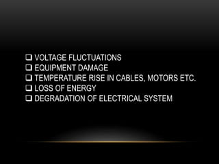  VOLTAGE FLUCTUATIONS
 EQUIPMENT DAMAGE
 TEMPERATURE RISE IN CABLES, MOTORS ETC.
 LOSS OF ENERGY
 DEGRADATION OF ELECTRICAL SYSTEM
 