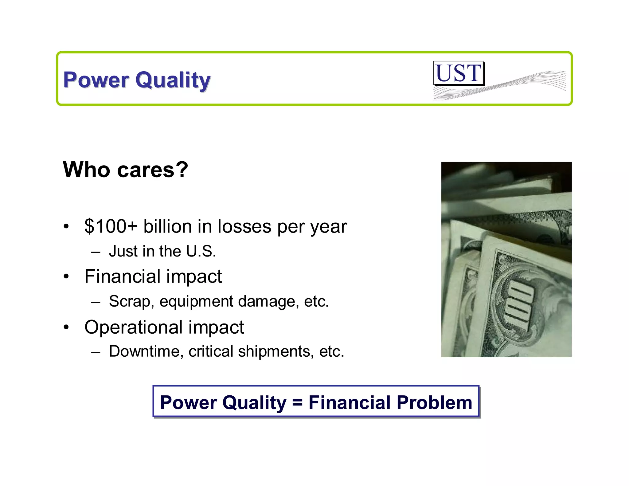Power Quality

Who cares?
• $100+ billion in losses per year
– Just in the U.S.

• Financial impact
– Scrap, equipment damage, etc.

• Operational impact
– Downtime, critical shipments, etc.

Power Quality = Financial Problem

 