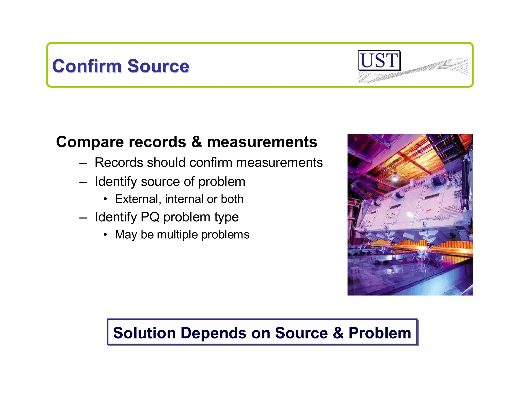 Confirm Source

Compare records & measurements
– Records should confirm measurements
– Identify source of problem
• External, internal or both

– Identify PQ problem type
• May be multiple problems

Solution Depends on Source & Problem

 