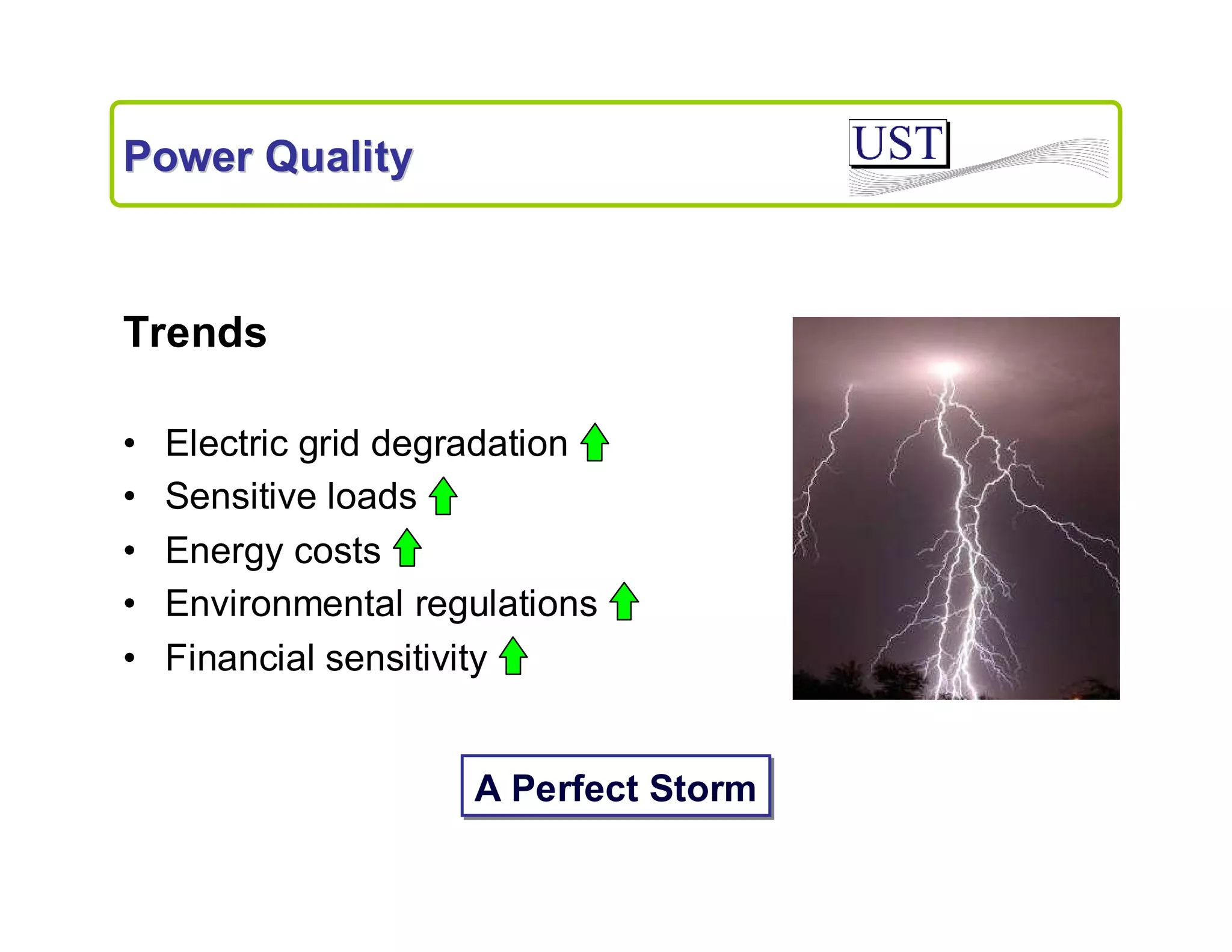 Power Quality

Trends
•
•
•
•
•

Electric grid degradation
Sensitive loads
Energy costs
Environmental regulations
Financial sensitivity

A Perfect Storm

 