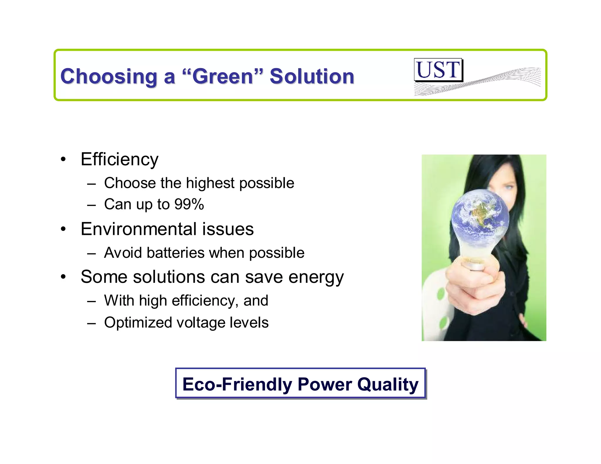Choosing a “Green” Solution

• Efficiency
– Choose the highest possible
– Can up to 99%

• Environmental issues
– Avoid batteries when possible

• Some solutions can save energy
– With high efficiency, and
– Optimized voltage levels

Eco-Friendly Power Quality

 