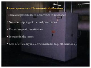 Consequences of harmonic distortion
• Increased   probability of occurrence of resonance.

• Nuisance tripping of thermal protections.

• Electromagnetic interference.

• Increase in the losses.

• Loss of efficiency in electric machines (e.g. 5th harmonic).
 