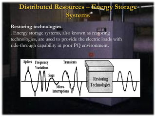 Distributed Resources – Energy Storage
                   Systems
Restoring technologies
. Energy storage systems, also known as restoring
technologies, are used to provide the electric loads with
ride-through capability in poor PQ environment.
 
