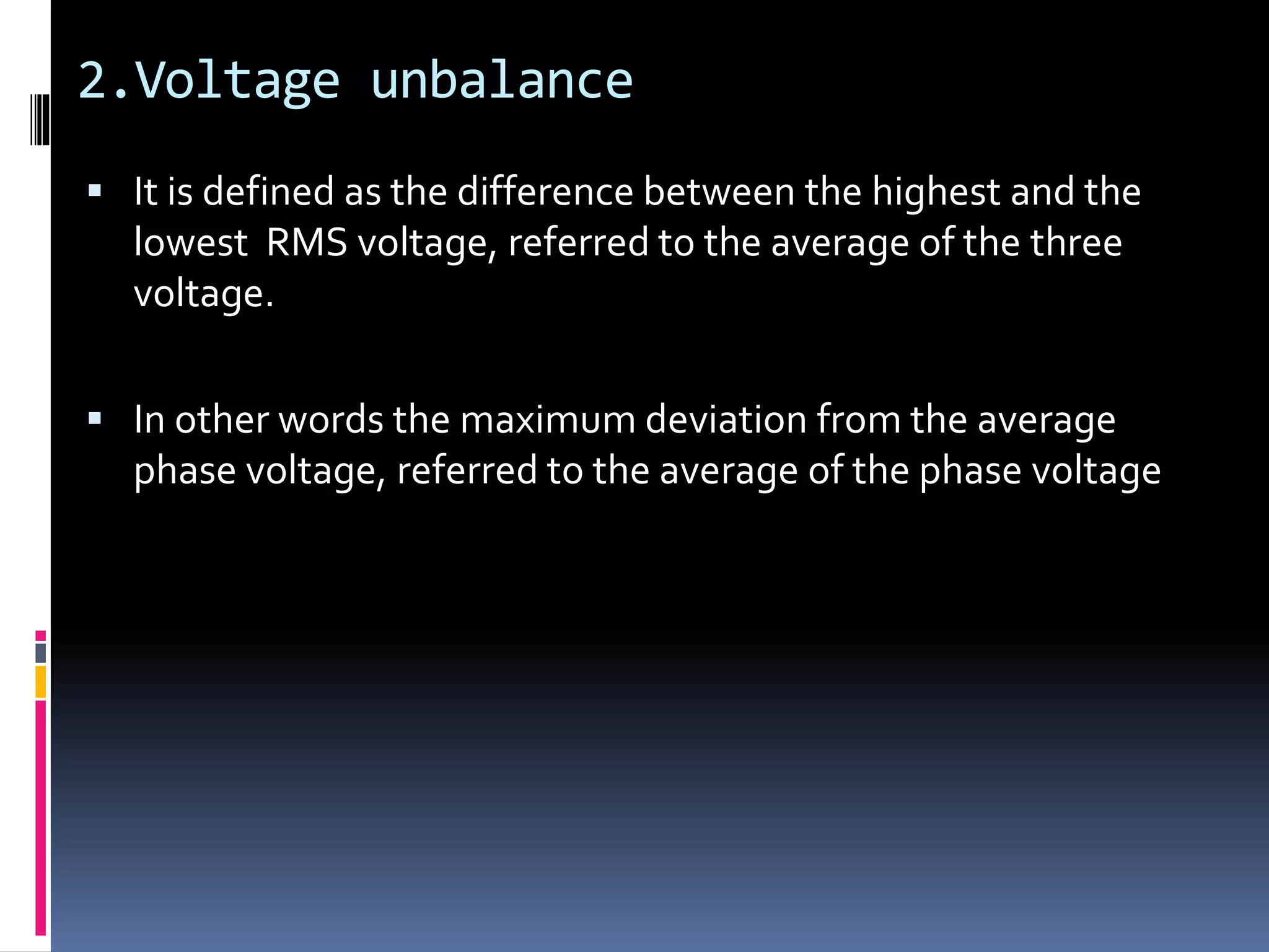 2.Voltage unbalance
 It is defined as the difference between the highest and the
lowest RMS voltage, referred to the average of the three
voltage.
 In other words the maximum deviation from the average
phase voltage, referred to the average of the phase voltage
 
