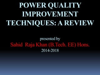 POWER QUALITY
IMPROVEMENT
TECHNIQUES:A REVIEW
presented by
Sahid Raja Khan (B.Tech. EE) Hons.
2014-2018
 