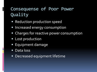 Consequense of Poor Power
Quality
 Reduction production speed
 Increased energy consumption
 Charges for reactive power consumption
 Lost production
 Equipment damage
 Data loss
 Decreased equipment lifetime
 