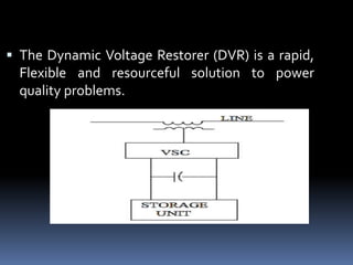  The Dynamic Voltage Restorer (DVR) is a rapid,
Flexible and resourceful solution to power
quality problems.
 