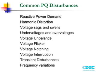Common PQ Disturbances
Reactive Power Demand
Harmonic Distortion
Voltage sags and swells
Undervoltages and overvoltages
Voltage Unbalance
Voltage Flicker
Voltage Notching
Voltage Interruption
Transient Disturbances
Frequency variations
 