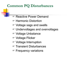 Common PQ Disturbances
 Reactive Power Demand
 Harmonic Distortion
 Voltage sags and swells
 Undervoltages and overvoltages
 Voltage Unbalance
 Voltage Flicker
 Voltage Interruption
 Transient Disturbances
 Frequency variations
 