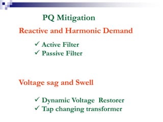 PQ Mitigation
Reactive and Harmonic Demand
 Active Filter
 Passive Filter
Voltage sag and Swell
 Dynamic Voltage Restorer
 Tap changing transformer
 