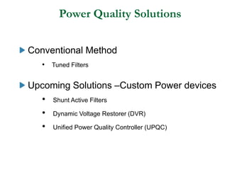 Power Quality Solutions
Conventional Method
• Tuned Filters
Upcoming Solutions –Custom Power devices
• Shunt Active Filters
• Dynamic Voltage Restorer (DVR)
• Unified Power Quality Controller (UPQC)
 