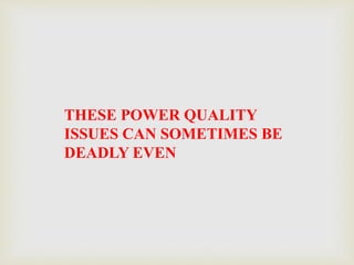 THESE POWER QUALITY
ISSUES CAN SOMETIMES BE
DEADLY EVEN
 