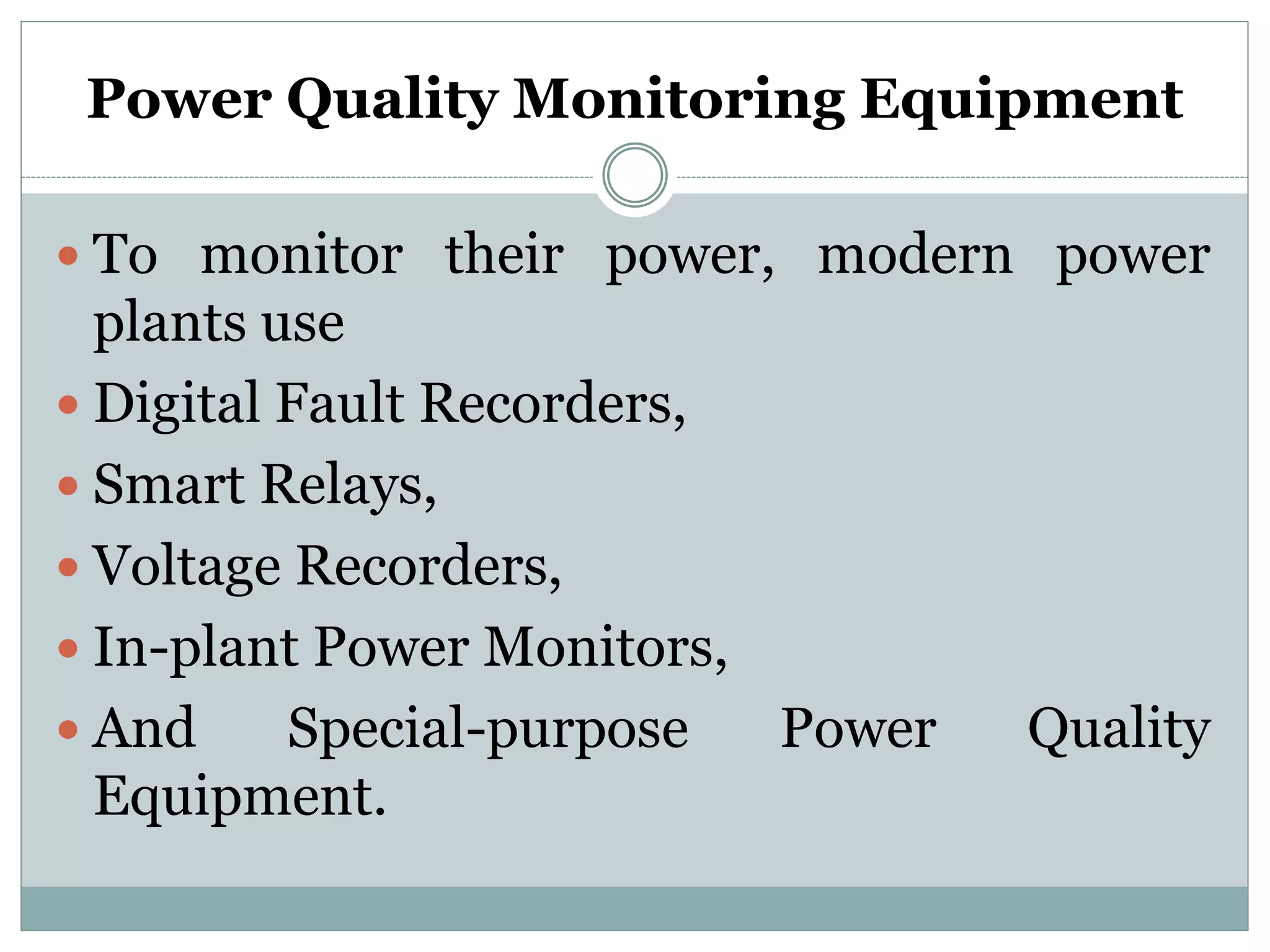 Power Quality Monitoring Equipment
 To monitor their power, modern power
plants use
 Digital Fault Recorders,
 Smart Relays,
 Voltage Recorders,
 In-plant Power Monitors,
 And Special-purpose Power Quality
Equipment.
 
