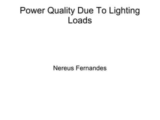Power Quality Due To Lighting
Loads
Nereus Fernandes
 