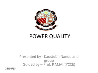 POWER QUALITY
Presented by - Kaustubh Nande and
group
Guided by – Prof. P.M.M. (YCCE)
25/04/13
 