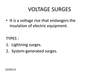 VOLTAGE SURGES
• It is a voltage rise that endangers the
insulation of electric equipment.
TYPES :
1. Lightning surges.
2. System-generated surges.
25/04/13
 
