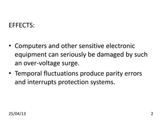 EFFECTS:
• Computers and other sensitive electronic
equipment can seriously be damaged by such
an over-voltage surge.
• Temporal fluctuations produce parity errors
and interrupts protection systems.
25/04/13 2
 