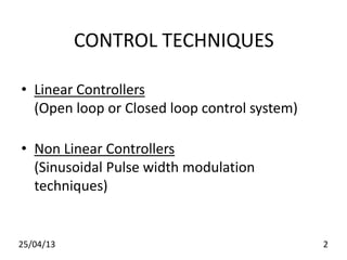 CONTROL TECHNIQUES
• Linear Controllers
(Open loop or Closed loop control system)
• Non Linear Controllers
(Sinusoidal Pulse width modulation
techniques)
25/04/13 2
 