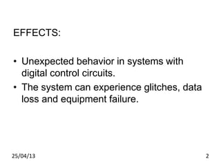 EFFECTS:
• Unexpected behavior in systems with
digital control circuits.
• The system can experience glitches, data
loss and equipment failure.
25/04/13 2
 