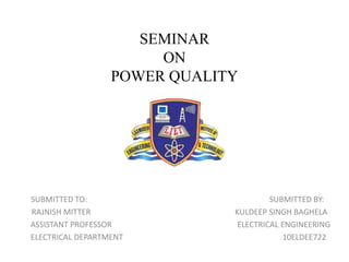 SEMINAR
ON
POWER QUALITY
SUBMITTED TO: SUBMITTED BY:
RAJNISH MITTER KULDEEP SINGH BAGHELA
ASSISTANT PROFESSOR ELECTRICAL ENGINEERING
ELECTRICAL DEPARTMENT 10ELDEE722
 
