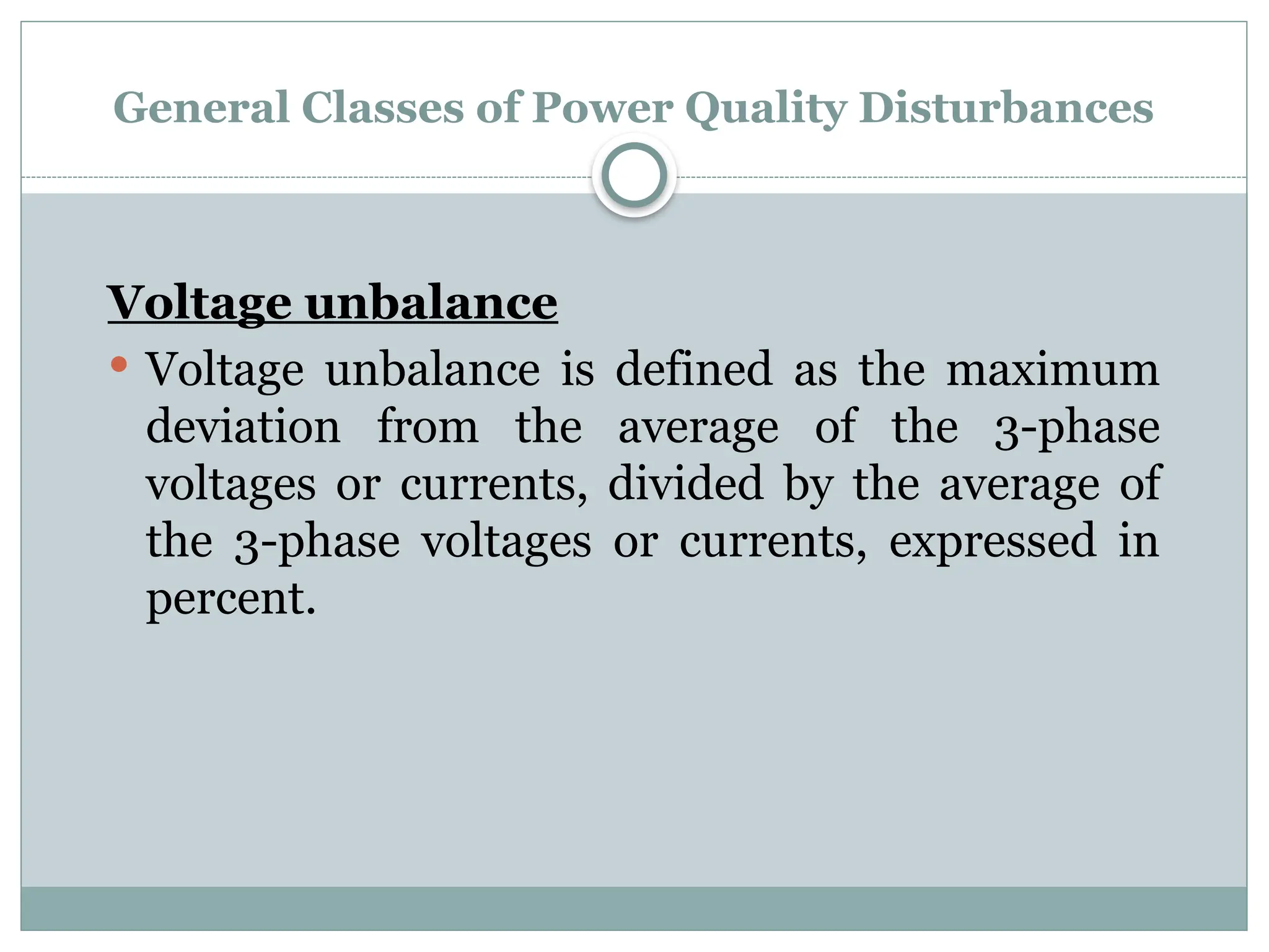 General Classes of Power Quality Disturbances
Voltage unbalance
 Voltage unbalance is defined as the maximum
deviation from the average of the 3-phase
voltages or currents, divided by the average of
the 3-phase voltages or currents, expressed in
percent.
 