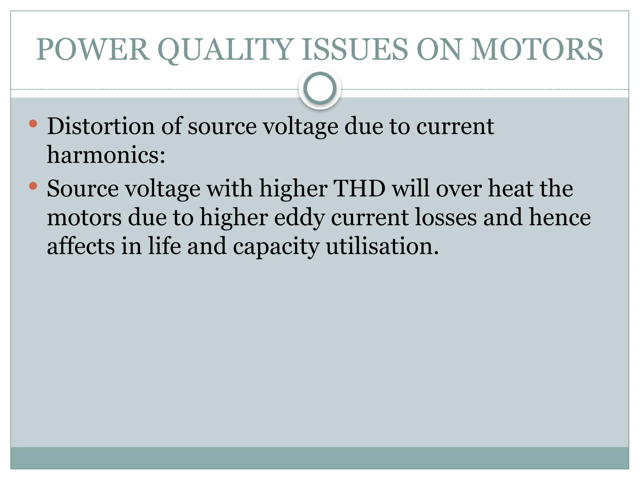 POWER QUALITY ISSUES ON MOTORS
 Distortion of source voltage due to current
harmonics:
 Source voltage with higher THD will over heat the
motors due to higher eddy current losses and hence
affects in life and capacity utilisation.
 