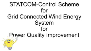 A
STATCOM-Control Scheme
for
Grid Connected Wind Energy
System
for
Power Quality Improvement

 