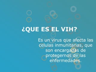 ¿QUE ES EL VIH?
    Es un virus que afecta las
    celulas inmunitarias, que
       son encargadas de
       protegernos de las
         enfermedades.
 