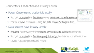#sqlsatParma
#sqlsat462November 28°, 2015
•
• You get prompted the first time you try to connect to a data source
• Edit or remove credentials using the Data Source Settings button
•
• Prevents Power Query from sending private data to public data sources
• You get prompted the first time you join/merge the data source with another
• Levels: Public,Organizational, Private
 