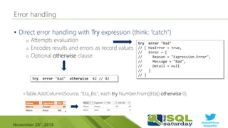 #sqlsatParma
#sqlsat462November 28°, 2015
•
o Attempts evaluation
o Encodes results and errors as record values
o Optional otherwise clause
=Table.AddColumn(Source, “Eta_Bis", each try Number.From([Età]) otherwise 0)
try error "Bad"
// [ HasError = true,
// Error = [
// Reason = "Expression.Error",
// Message = "Bad",
// Detail = null
// ]
// ]
try error "Bad" otherwise 42 // 42
 