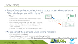 #sqlsatParma
#sqlsat462November 28°, 2015
•
– When?
o Column filters, row filters, joins, group by, pivot, unpivot
o Numeric calculations, aggregations
– Functionality depends on the data source
o Relational sources (SQL Server, Oracle, etc) support the
most functionality
o Also fold to OData, Active Directory, Exchange, and others
•
o Use Table.Buffer() or List.Buffer()
o By combining data from multiple data sources with different privacy level
o Preventing query folding with custom SQL (Sql.Database("localhost","adventureworkdw",[Query="select * from dimdate"])
 
