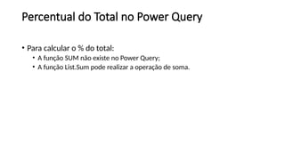 Percentual do Total no Power Query
• Para calcular o % do total:
• A função SUM não existe no Power Query;
• A função List.Sum pode realizar a operação de soma.
 