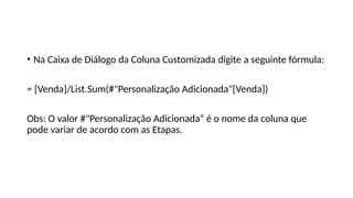 • Na Caixa de Diálogo da Coluna Customizada digite a seguinte fórmula:
= [Venda]/List.Sum(#"Personalização Adicionada"[Venda])
Obs: O valor #"Personalização Adicionada“ é o nome da coluna que
pode variar de acordo com as Etapas.
 