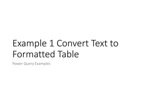 Example 1 Convert Text to
Formatted Table
Power Query Examples
 