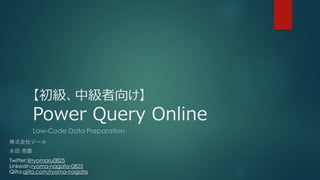 【初級、中級者向け】
Power Query Online
Low-Code Data Preparation
株式会社ジール
永田 亮磨
Twitter:@ryomaru0825
Linkedin:ryoma-nagata-0825
Qiita:qiita.com/ryoma-nagata
 