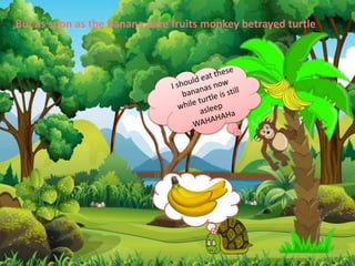 But as soon as the banana bare fruits monkey betrayed turtle
 