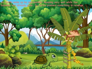 As turtle woke up he saw monkey sleeping very well while the
bananas are already gone. So turtle planned something in revenge.
 