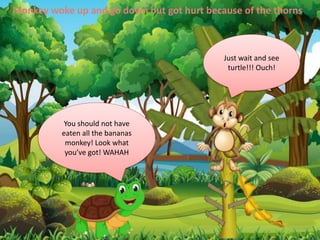 Monkey woke up and go down but got hurt because of the thorns.
You should not have
eaten all the bananas
monkey! Look what
you’ve got! WAHAH
Just wait and see
turtle!!! Ouch!
 
