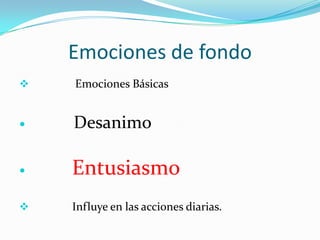 Emociones de fondo
 Emociones Básicas
 Desanimo
 Entusiasmo
 Influye en las acciones diarias.
 